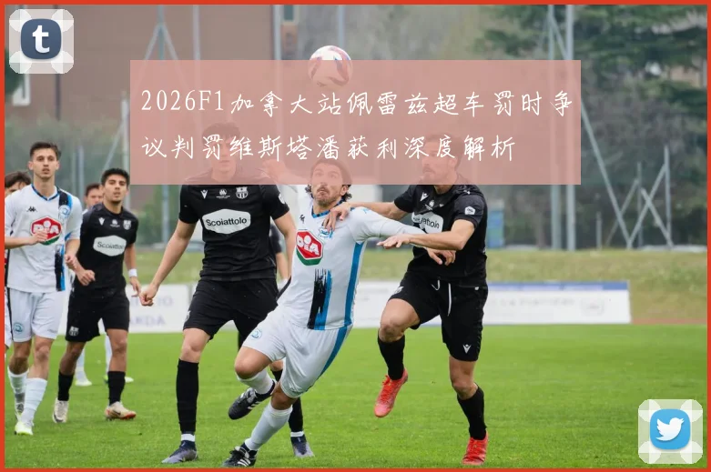 2026F1加拿大站佩雷兹超车罚时争议判罚维斯塔潘获利深度解析