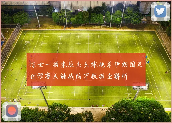 惊世一顶朱辰杰头球绝杀伊朗国足世预赛关键战防守数据全解析