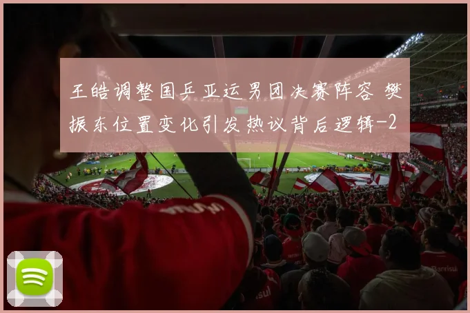 王皓调整国乒亚运男团决赛阵容 樊振东位置变化引发热议背后逻辑