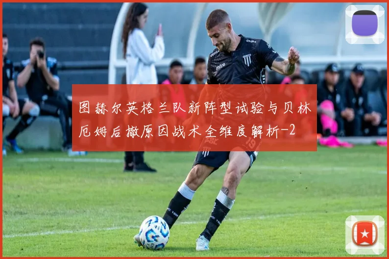 图赫尔英格兰队新阵型试验与贝林厄姆后撤原因战术全维度解析