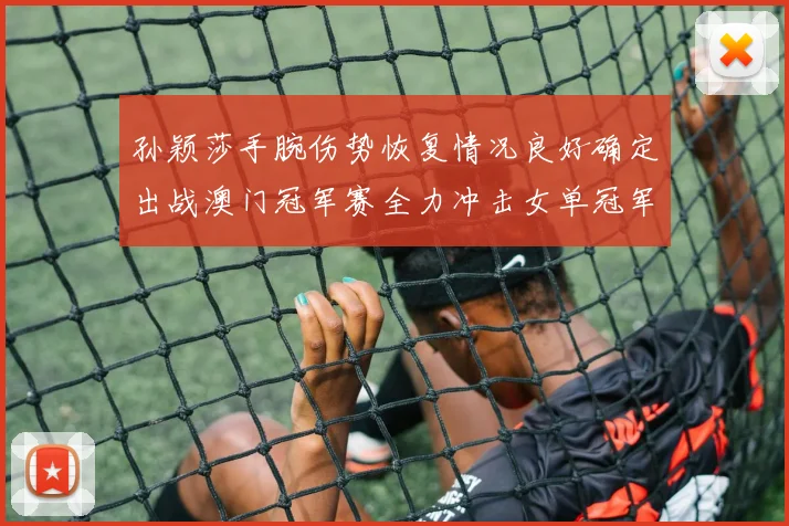 孙颖莎手腕伤势恢复情况良好确定出战澳门冠军赛全力冲击女单冠军