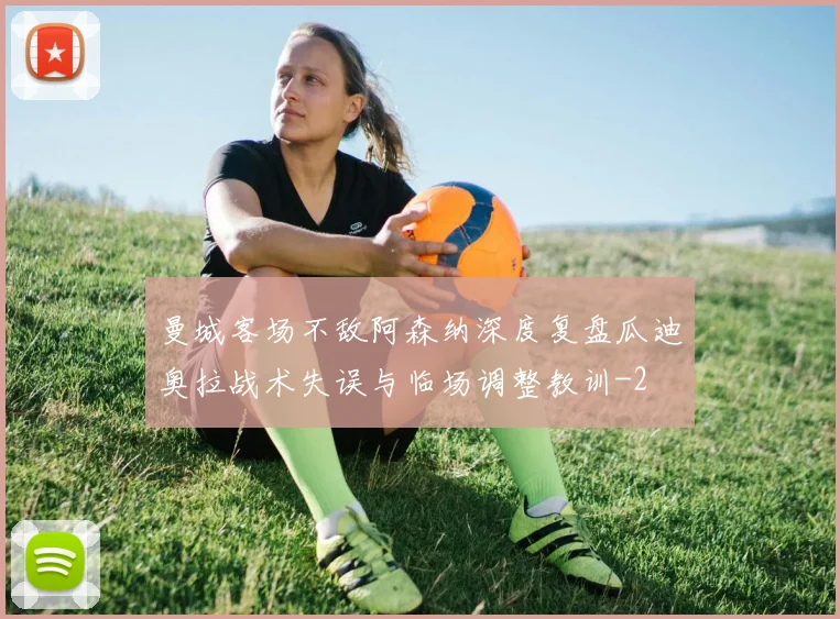 曼城客场不敌阿森纳深度复盘瓜迪奥拉战术失误与临场调整教训