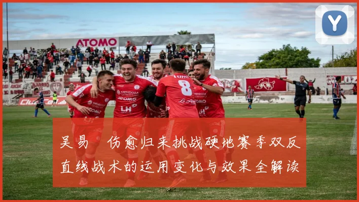 吴易昺伤愈归来挑战硬地赛季双反直线战术的运用变化与效果全解读