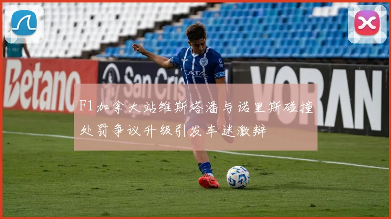 F1加拿大站维斯塔潘与诺里斯碰撞处罚争议升级引发车迷激辩