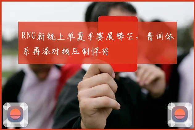 RNG新锐上单夏季赛展锋芒，青训体系再添对线压制悍将