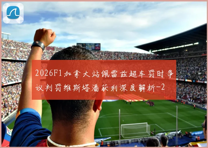 2026F1加拿大站佩雷兹超车罚时争议判罚维斯塔潘获利深度解析
