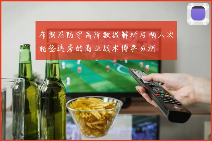 布朗尼防守高阶数据解析与湖人次轮签选秀的商业战术博弈分析