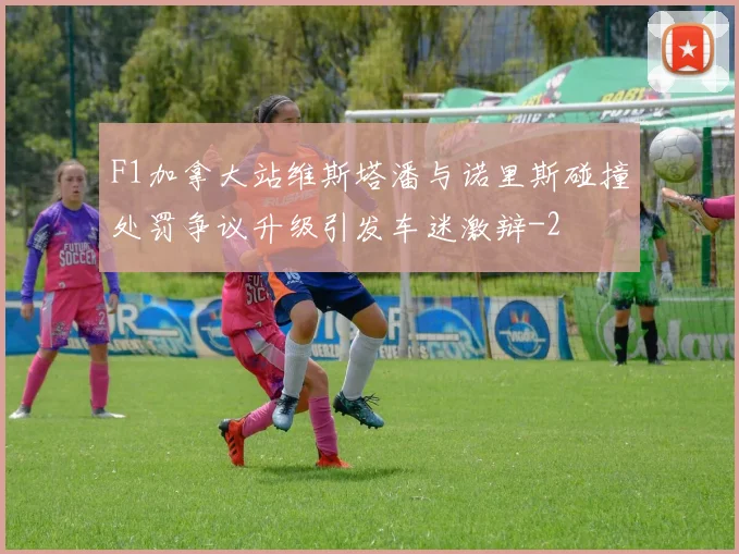 F1加拿大站维斯塔潘与诺里斯碰撞处罚争议升级引发车迷激辩