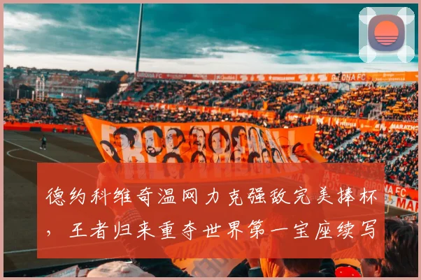 德约科维奇温网力克强敌完美捧杯，王者归来重夺世界第一宝座续写神话