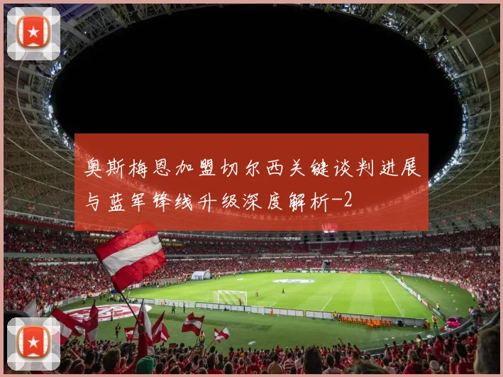 奥斯梅恩加盟切尔西关键谈判进展与蓝军锋线升级深度解析