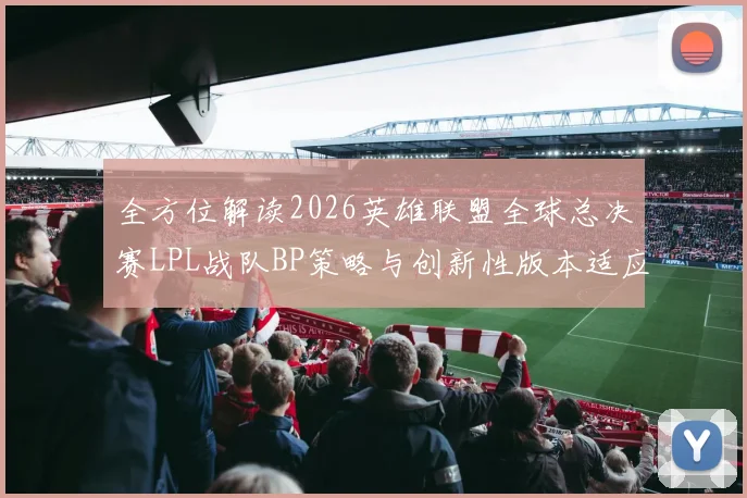 全方位解读2026英雄联盟全球总决赛LPL战队BP策略与创新性版本适应之道