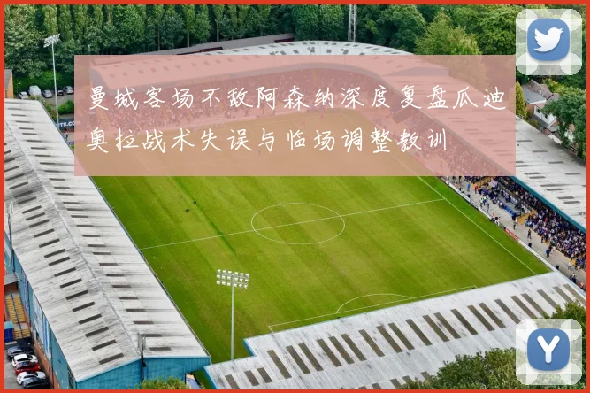 曼城客场不敌阿森纳深度复盘瓜迪奥拉战术失误与临场调整教训