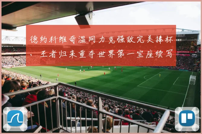 德约科维奇温网力克强敌完美捧杯，王者归来重夺世界第一宝座续写神话