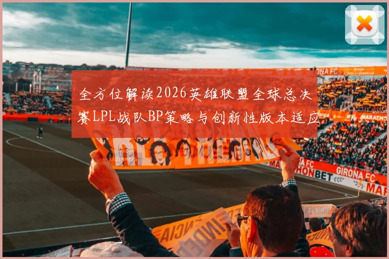 全方位解读2026英雄联盟全球总决赛LPL战队BP策略与创新性版本适应之道